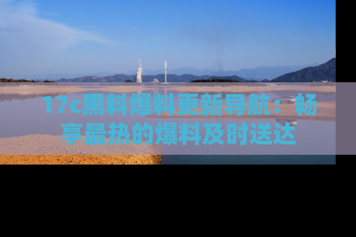 17c黑料爆料更新导航:畅享最热的爆料及时送达