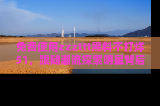 免费使用zzzttt黑料不打烊51，跟随潮流探索明星背后的故事，瘾君子必看！