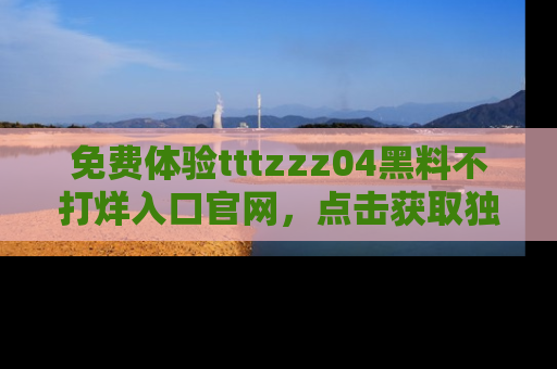 免费体验tttzzz04黑料不打烊入口官网，点击获取独家链接吧