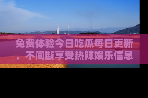 免费体验今日吃瓜每日更新,不间断享受热辣娱乐信息!