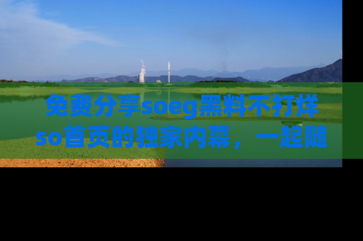免费分享soeg黑料不打烊so首页的独家内幕，一起随时吃瓜吧！