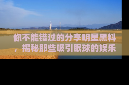 你不能错过的分享明星黑料,揭秘那些吸引眼球的娱乐新闻。