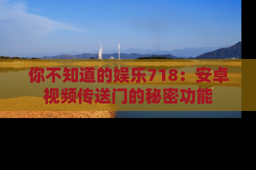 你不知道的娱乐718：安卓视频传送门的秘密功能