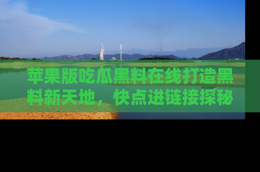 苹果版吃瓜黑料在线打造黑料新天地，快点进链接探秘！