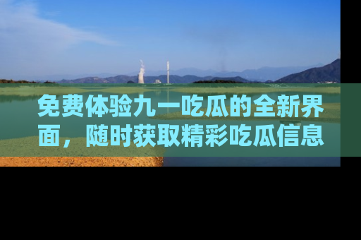 免费体验九一吃瓜的全新界面,随时获取精彩吃瓜信息!