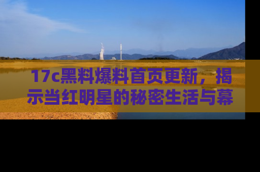 17c黑料爆料首页更新,揭示当红明星的秘密生活与幕后故事