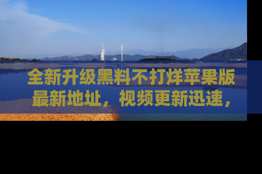 全新升级黑料不打烊苹果版最新地址，视频更新迅速，吃瓜从未如此精彩！
