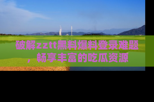 破解zztt黑料爆料登录难题，畅享丰富的吃瓜资源