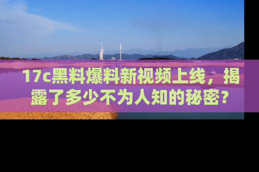 17c黑料爆料新视频上线,揭露了多少不为人知的秘密?