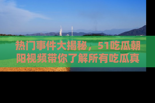 热门事件大揭秘，51吃瓜朝阳视频带你了解所有吃瓜真相