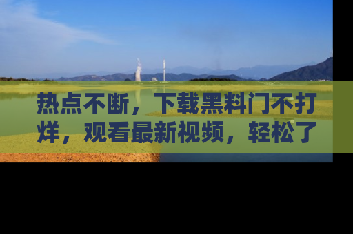 热点不断，下载黑料门不打烊，观看最新视频，轻松了解娱乐八卦！