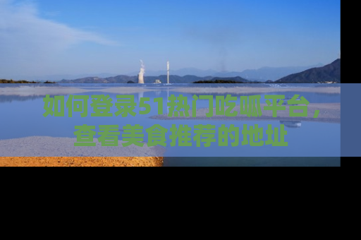 如何登录51热门吃呱平台，查看美食推荐的地址
