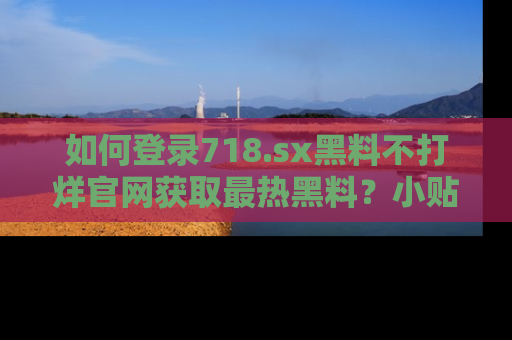如何登录718.sx黑料不打烊官网获取最热黑料？小贴士带你快速上手！