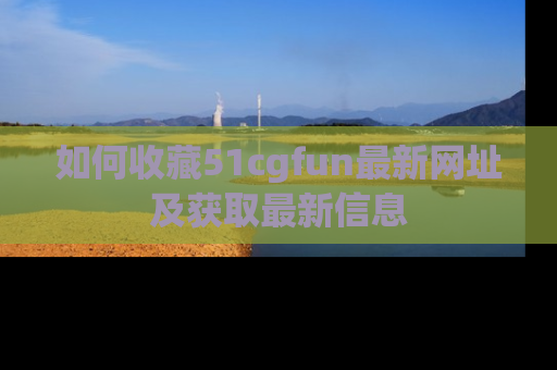 如何收藏51cgfun最新网址及获取最新信息