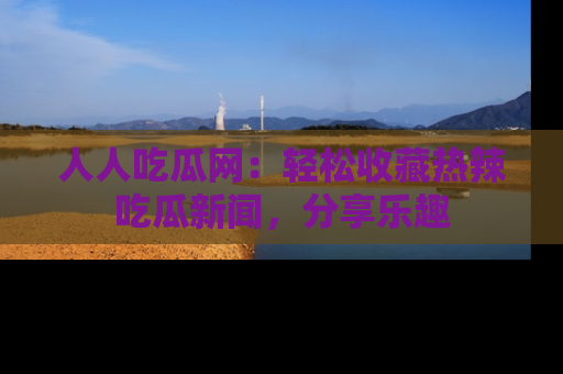 人人吃瓜网：轻松收藏热辣吃瓜新闻，分享乐趣