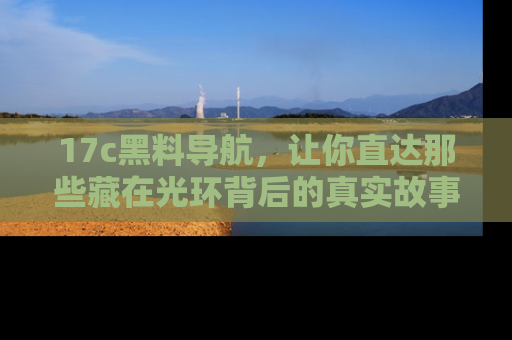 17c黑料导航,让你直达那些藏在光环背后的真实故事