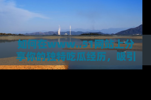 如何在www..51网站上分享你的独特吃瓜经历，吸引更多用户关注