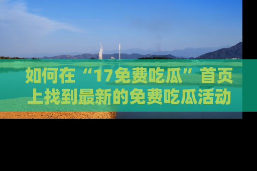如何在“17免费吃瓜”首页上找到最新的免费吃瓜活动和动态