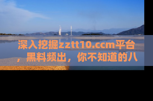 深入挖掘zztt10.ccm平台，黑料频出，你不知道的八卦尽在其中！