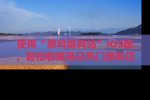 使用“黑料爆料站”iOS版，轻松收藏每日热门爆料信息！
