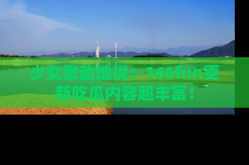少女激动地说：166fun更新吃瓜内容超丰富！