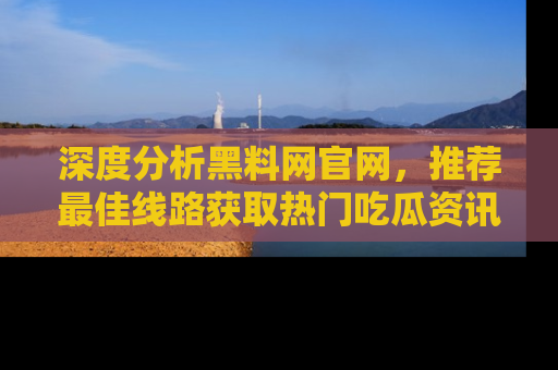 深度分析黑料网官网，推荐最佳线路获取热门吃瓜资讯