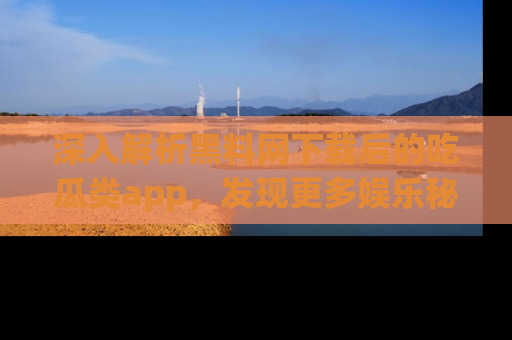 深入解析黑料网下载后的吃瓜类app，发现更多娱乐秘密