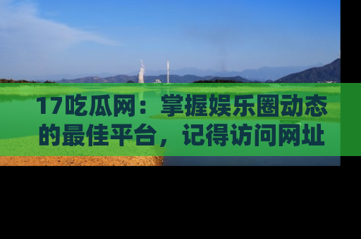 17吃瓜网:掌握娱乐圈动态的最佳平台,记得访问网址获取新鲜资讯!
