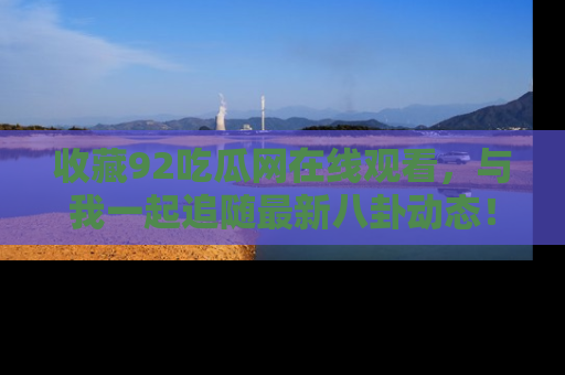 收藏92吃瓜网在线观看，与我一起追随最新八卦动态！