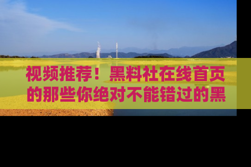 视频推荐！黑料社在线首页的那些你绝对不能错过的黑料