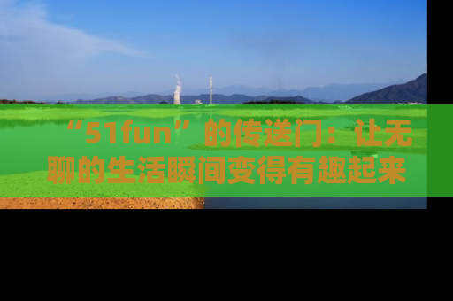 “51fun”的传送门：让无聊的生活瞬间变得有趣起来！