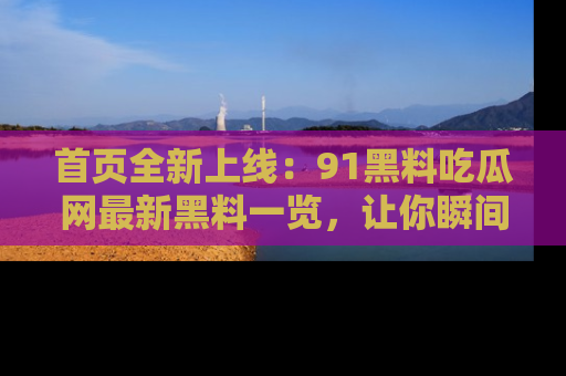 首页全新上线：91黑料吃瓜网最新黑料一览，让你瞬间掌握