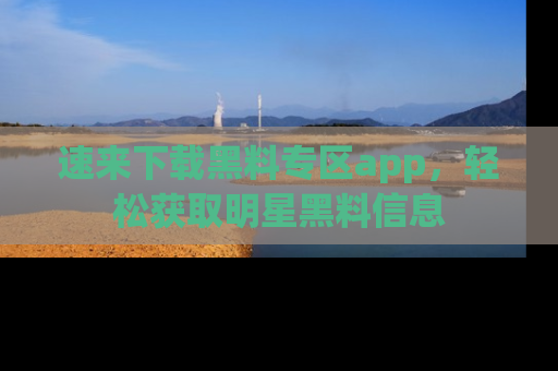 速来下载黑料专区app，轻松获取明星黑料信息