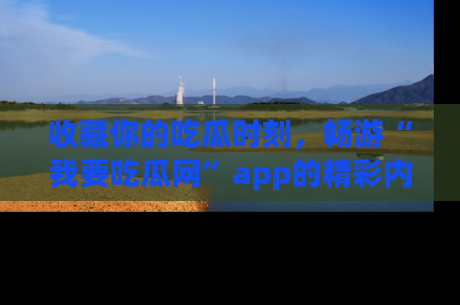 收藏你的吃瓜时刻，畅游“我要吃瓜网”app的精彩内容