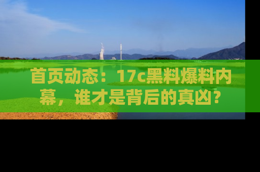 首页动态：17c黑料爆料内幕，谁才是背后的真凶？