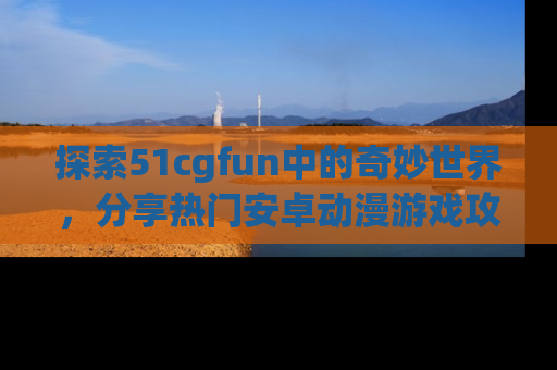 探索51cgfun中的奇妙世界，分享热门安卓动漫游戏攻略！