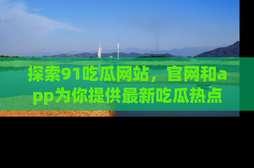 探索91吃瓜网站，官网和app为你提供最新吃瓜热点