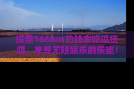 探索166fun的独家吃瓜资源，享受无限娱乐的乐趣！