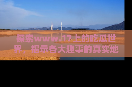 探索www.17上的吃瓜世界，揭示各大趣事的真实地址