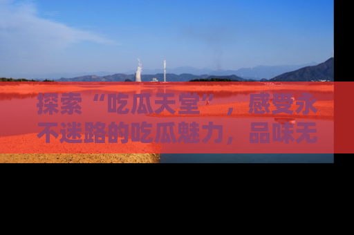 探索“吃瓜天堂”，感受永不迷路的吃瓜魅力，品味无尽的美食！