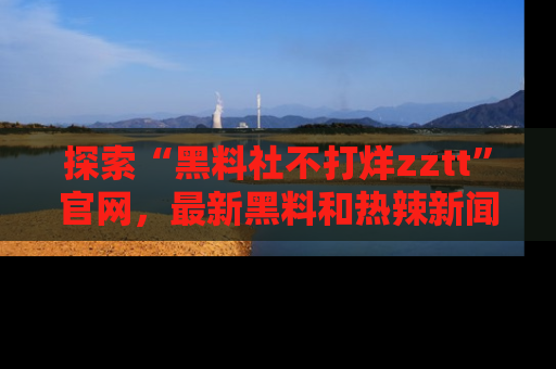 探索“黑料社不打烊zztt”官网，最新黑料和热辣新闻等你来发掘