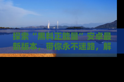 探索“黑料正能量”安卓最新版本，带你永不迷路，解锁无尽秘密！