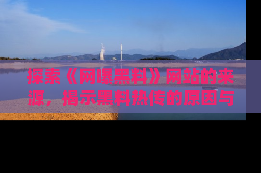 探索《网曝黑料》网站的来源，揭示黑料热传的原因与影响