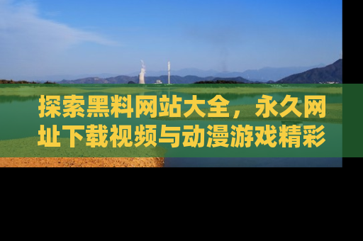 探索黑料网站大全，永久网址下载视频与动漫游戏精彩瞬间！