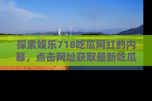 探索娱乐718吃瓜网红的内幕，点击网址获取最新吃瓜资讯。