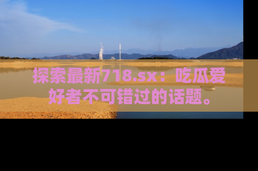 探索最新718.sx：吃瓜爱好者不可错过的话题。