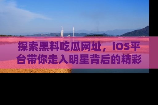 探索黑料吃瓜网址，iOS平台带你走入明星背后的精彩故事！
