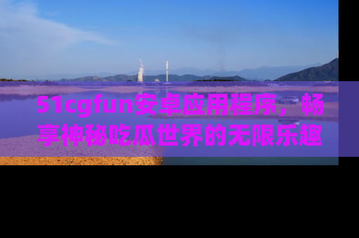 51cgfun安卓应用程序,畅享神秘吃瓜世界的无限乐趣!