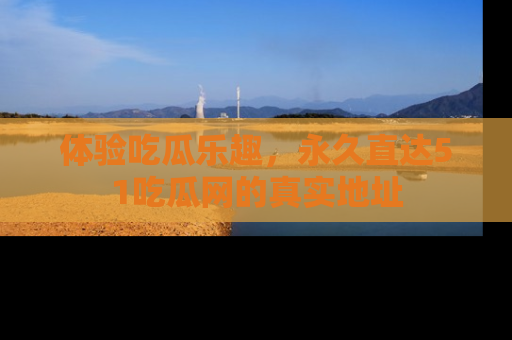 体验吃瓜乐趣，永久直达51吃瓜网的真实地址