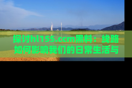 探讨hl155.ccm黑料：线路如何影响我们的日常生活与娱乐选择？